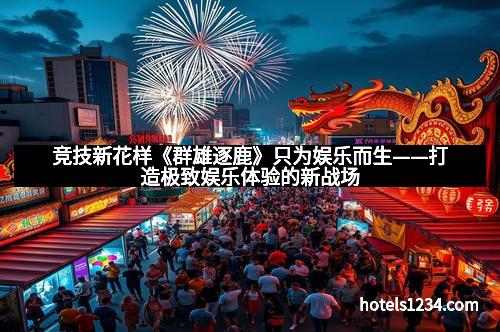 竞技新花样《群雄逐鹿》只为娱乐而生——打造极致娱乐体验的新战场