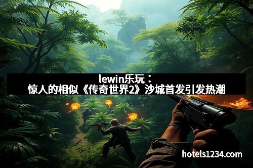 lewin乐玩：惊人的相似《传奇世界2》沙城首发引发热潮